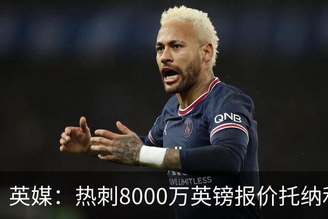 英媒：热刺8000万英镑报价托纳利遭拒，纽卡坚持要价1亿英镑